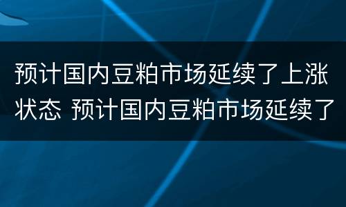 预计国内豆粕市场延续了上涨状态 预计国内豆粕市场延续了上涨状态吗