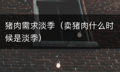 猪肉需求淡季（卖猪肉什么时候是淡季）