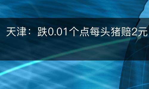 天津：跌0.01个点每头猪赔2元