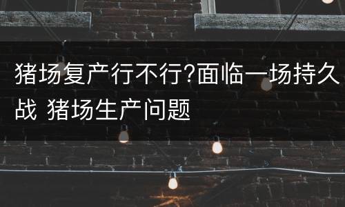 猪场复产行不行?面临一场持久战 猪场生产问题