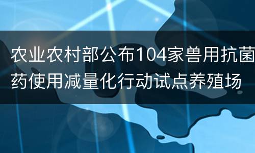 农业农村部公布104家兽用抗菌药使用减量化行动试点养殖场名单