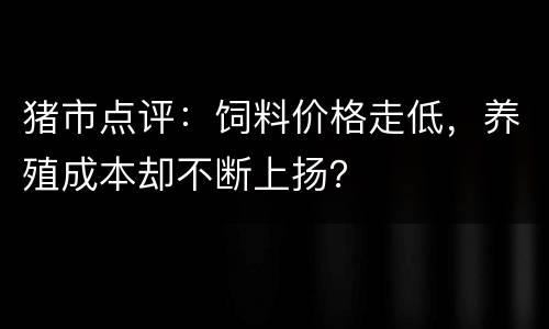 猪市点评：饲料价格走低，养殖成本却不断上扬？