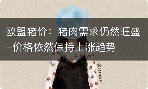 欧盟猪价：猪肉需求仍然旺盛-价格依然保持上涨趋势