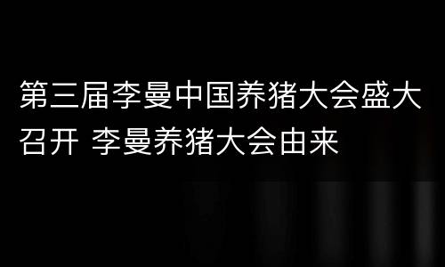 第三届李曼中国养猪大会盛大召开 李曼养猪大会由来