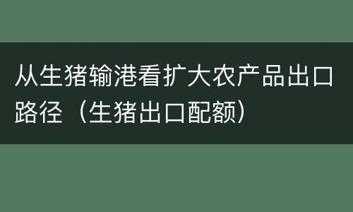 从生猪输港看扩大农产品出口路径（生猪出口配额）