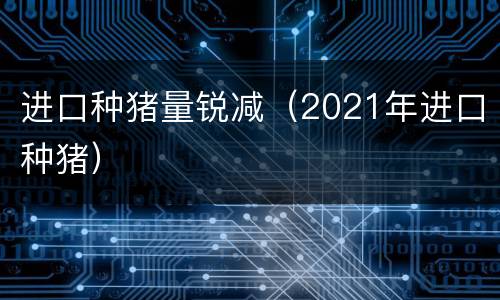 进口种猪量锐减（2021年进口种猪）