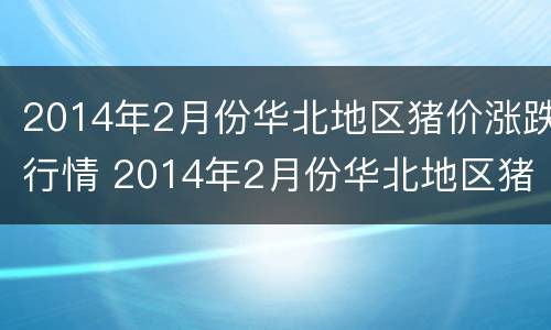 2014年2月份华北地区猪价涨跌行情 2014年2月份华北地区猪价涨跌行情分析