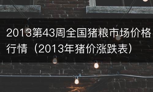 2013第43周全国猪粮市场价格行情（2013年猪价涨跌表）