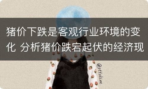 猪价下跌是客观行业环境的变化 分析猪价跌宕起伏的经济现象