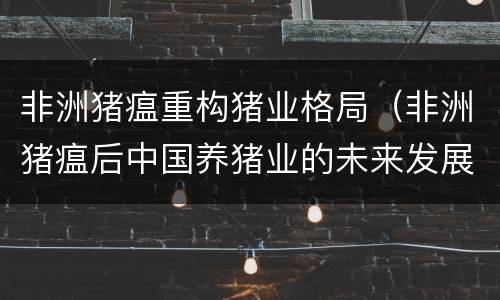 非洲猪瘟重构猪业格局（非洲猪瘟后中国养猪业的未来发展）