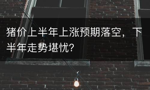 猪价上半年上涨预期落空，下半年走势堪忧？