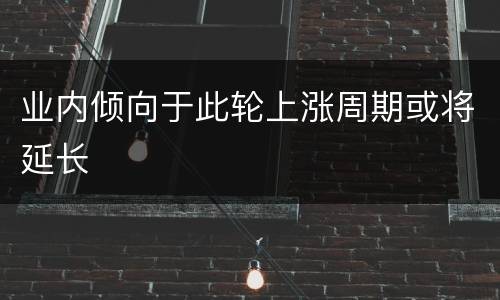 业内倾向于此轮上涨周期或将延长