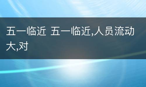 五一临近 五一临近,人员流动大,对
