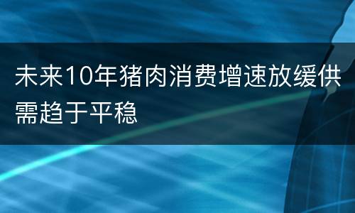 未来10年猪肉消费增速放缓供需趋于平稳