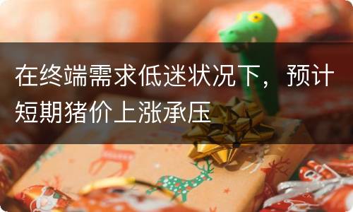 在终端需求低迷状况下，预计短期猪价上涨承压