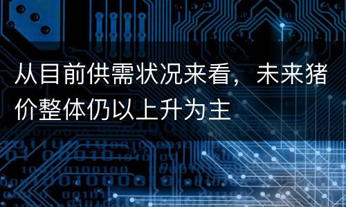 从目前供需状况来看，未来猪价整体仍以上升为主