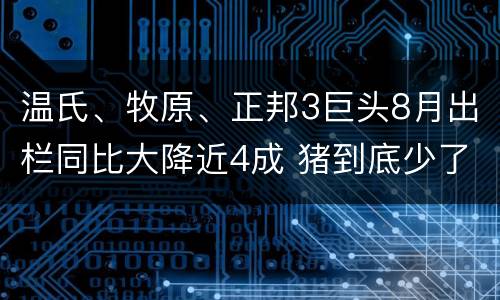 温氏、牧原、正邦3巨头8月出栏同比大降近4成 猪到底少了多少