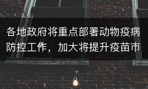 各地政府将重点部署动物疫病防控工作，加大将提升疫苗市场需求