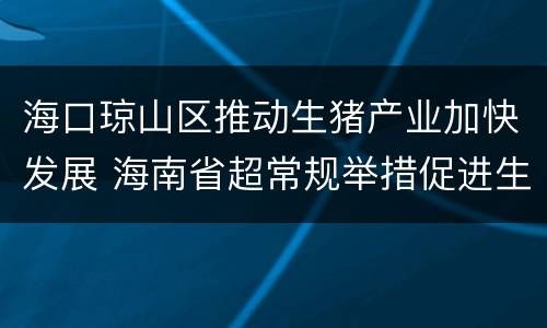 海口琼山区推动生猪产业加快发展 海南省超常规举措促进生猪产业恢复发展实施方案