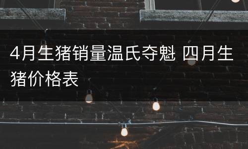 4月生猪销量温氏夺魁 四月生猪价格表