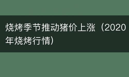 烧烤季节推动猪价上涨（2020年烧烤行情）