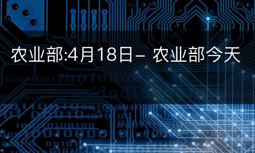 农业部:4月18日- 农业部今天