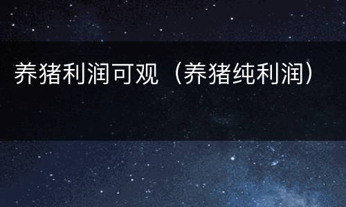 养猪利润可观（养猪纯利润）