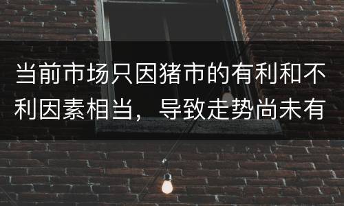 当前市场只因猪市的有利和不利因素相当，导致走势尚未有明显分化