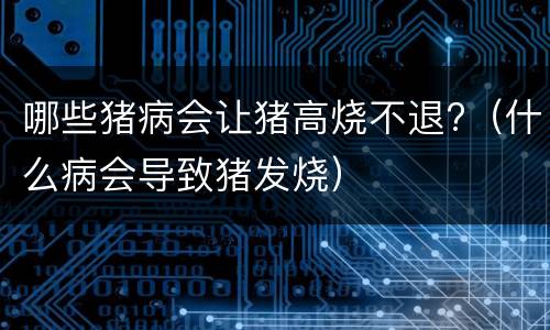 哪些猪病会让猪高烧不退?（什么病会导致猪发烧）