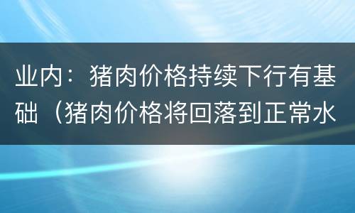 业内：猪肉价格持续下行有基础（猪肉价格将回落到正常水平 新闻）