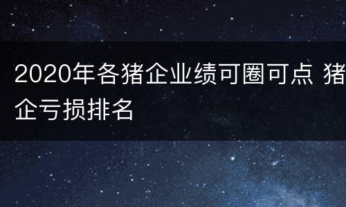 2020年各猪企业绩可圈可点 猪企亏损排名