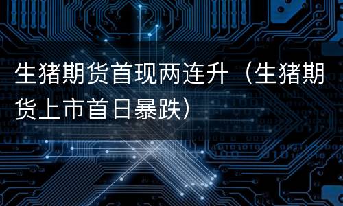 生猪期货首现两连升（生猪期货上市首日暴跌）