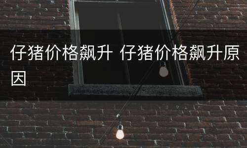 仔猪价格飙升 仔猪价格飙升原因