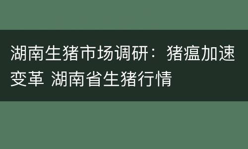 湖南生猪市场调研：猪瘟加速变革 湖南省生猪行情