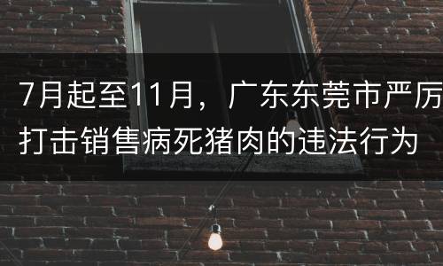 7月起至11月，广东东莞市严厉打击销售病死猪肉的违法行为