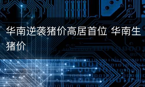 华南逆袭猪价高居首位 华南生猪价