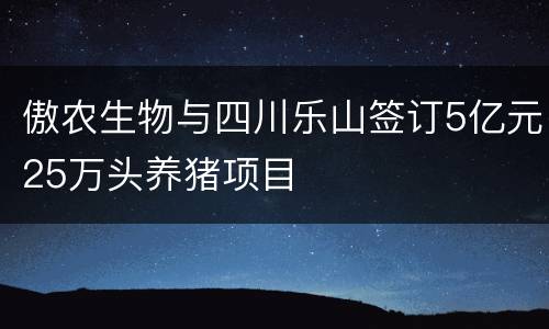 傲农生物与四川乐山签订5亿元25万头养猪项目