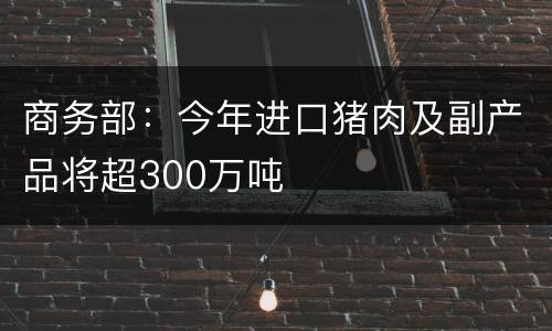 商务部：今年进口猪肉及副产品将超300万吨