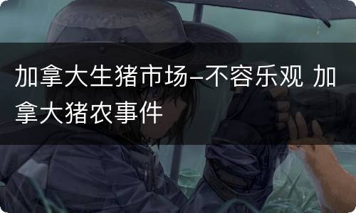 加拿大生猪市场-不容乐观 加拿大猪农事件