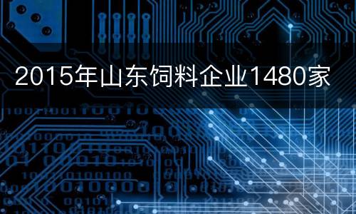 2015年山东饲料企业1480家