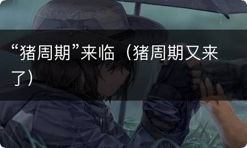 “猪周期”来临（猪周期又来了）