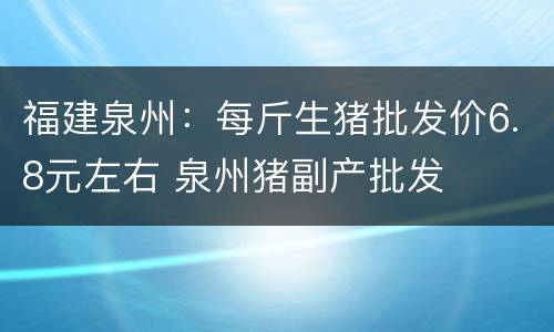 福建泉州：每斤生猪批发价6.8元左右 泉州猪副产批发