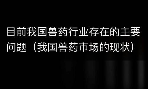 目前我国兽药行业存在的主要问题（我国兽药市场的现状）