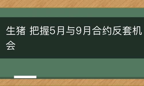 生猪 把握5月与9月合约反套机会