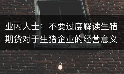 业内人士：不要过度解读生猪期货对于生猪企业的经营意义！