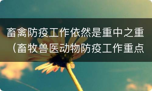 畜禽防疫工作依然是重中之重（畜牧兽医动物防疫工作重点与存在的问题）