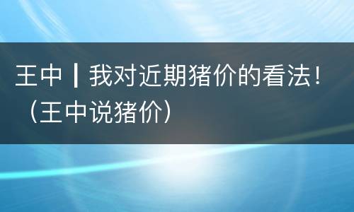王中┃我对近期猪价的看法！（王中说猪价）
