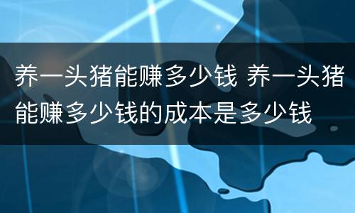 养一头猪能赚多少钱 养一头猪能赚多少钱的成本是多少钱