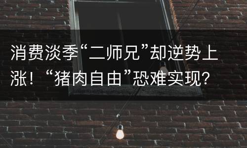 消费淡季“二师兄”却逆势上涨！“猪肉自由”恐难实现？