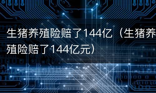 生猪养殖险赔了144亿（生猪养殖险赔了144亿元）